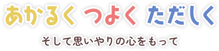 あかるく、つよく、ただしく。そして思いやりの心をもって。